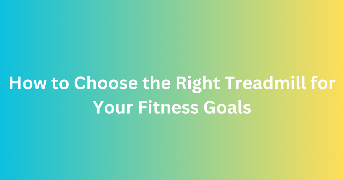How to Choose the Right Treadmill for Your Fitness Goals