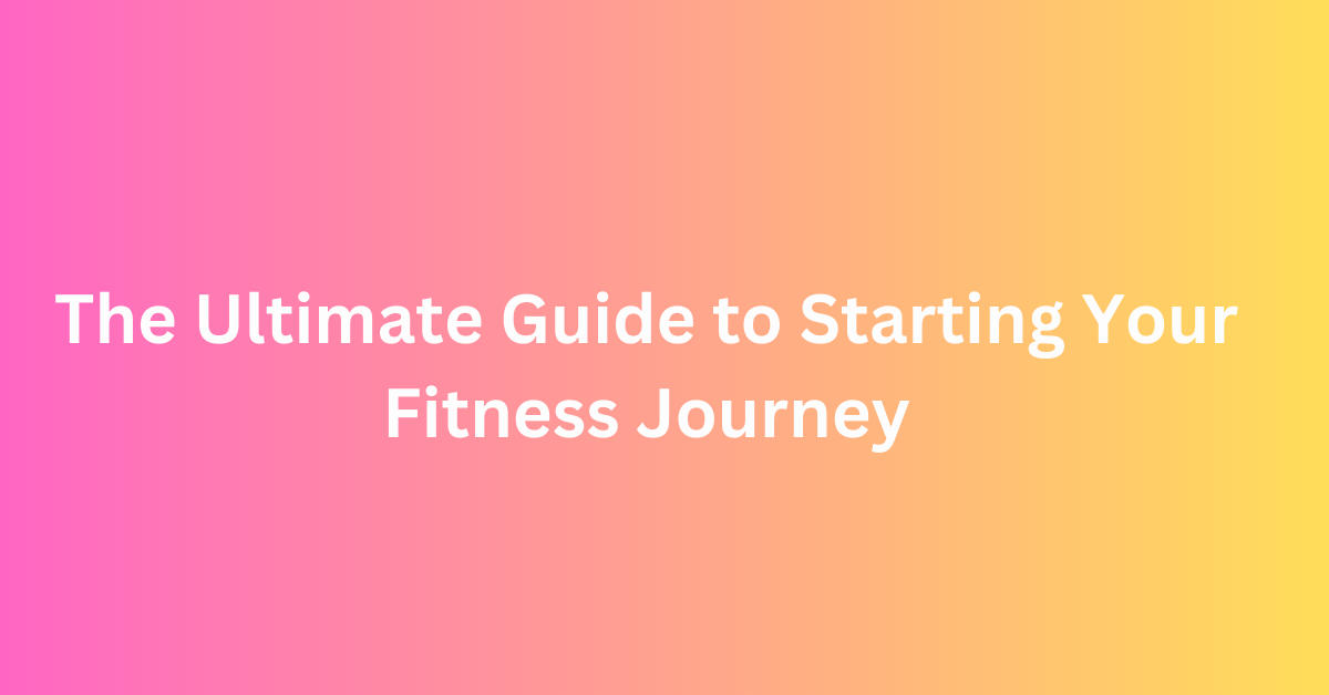 The Ultimate Guide to Starting Your Fitness Journey